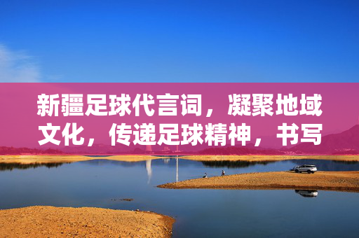 新疆足球代言词，凝聚地域文化，传递足球精神，书写团结与梦想