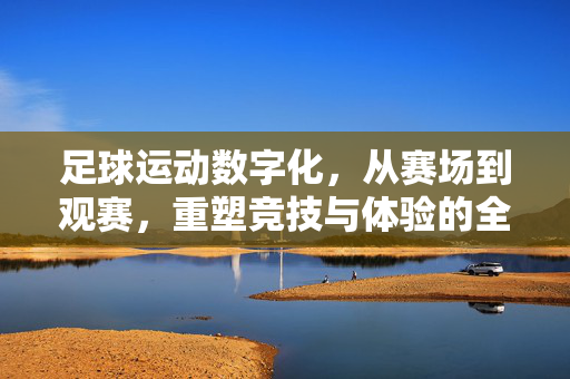 足球运动数字化，从赛场到观赛，重塑竞技与体验的全新维度