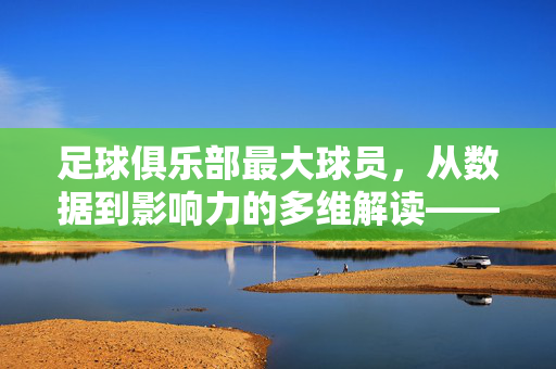 足球俱乐部最大球员，从数据到影响力的多维解读——谁才是俱乐部史上的最大存在？