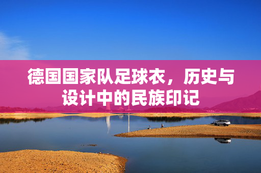 德国国家队足球衣，历史与设计中的民族印记