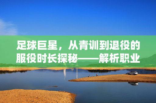 足球巨星,从青训到退役的服役时长探秘——解析职业生涯的时长密码