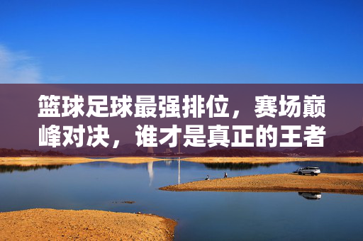 篮球足球最强排位，赛场巅峰对决，谁才是真正的王者？
