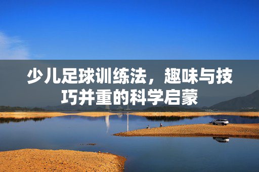 少儿足球训练法，趣味与技巧并重的科学启蒙