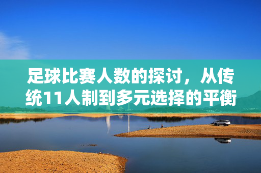 足球比赛人数的探讨，从传统11人制到多元选择的平衡之道，足球比赛人数的探讨，从传统11人制到多元选择的平衡之道