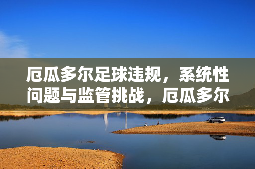 厄瓜多尔足球违规，系统性问题与监管挑战，厄瓜多尔足球违规，系统性问题与监管挑战