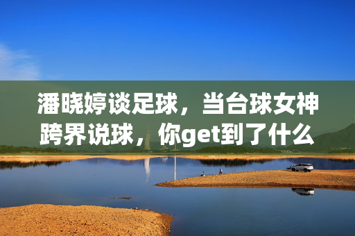 潘晓婷谈足球，当台球女神跨界说球，你get到了什么？