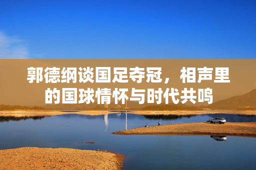 郭德纲谈国足夺冠，相声里的国球情怀与时代共鸣