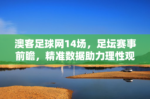 澳客足球网14场，足坛赛事前瞻，精准数据助力理性观赛与投注，澳客足球网14场前瞻，精准数据助力理性观赛与投注