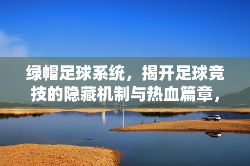 绿帽足球系统，揭开足球竞技的隐藏机制与热血篇章，绿帽足球系统，揭开足球竞技的隐藏机制与热血篇章