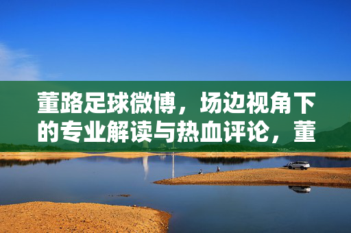 董路足球微博，场边视角下的专业解读与热血评论，董路足球微博，场边视角下的专业解读与热血评论