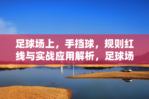 足球场上，手挡球，规则红线与实战应用解析，足球场上手挡球，规则红线与实战应用解析