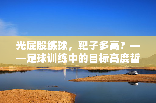 光屁股练球，靶子多高？——足球训练中的目标高度哲学与基本功锤炼，光屁股练球，靶子多高？——足球训练中的目标高度哲学与基本功锤炼