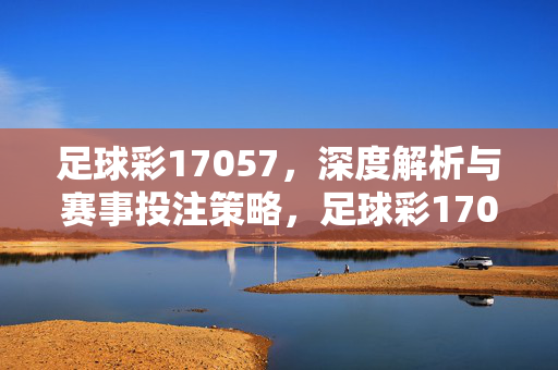 足球彩17057，深度解析与赛事投注策略，足球彩17057深度解析，赛事分析及投注策略