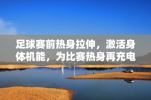 足球赛前热身拉伸，激活身体机能，为比赛热身再充电，足球赛前热身拉伸，激活身体机能，为比赛热身再充电