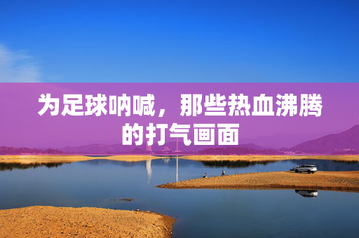 为足球呐喊，那些热血沸腾的打气画面