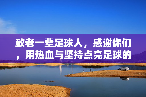致老一辈足球人，感谢你们，用热血与坚持点亮足球的星火，致老一辈足球人，感谢你们，用热血与坚持点亮足球星火