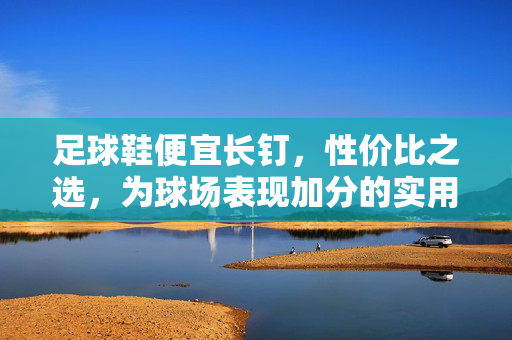 足球鞋便宜长钉，性价比之选，为球场表现加分的实用利器，足球鞋长钉款，性价比之选，为球场表现加分的实用利器
