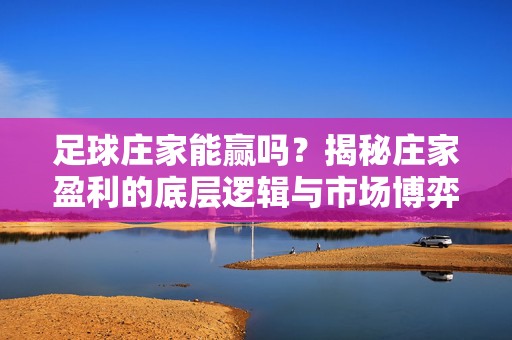 足球庄家能赢吗？揭秘庄家盈利的底层逻辑与市场博弈，足球庄家能赢吗？揭秘庄家盈利的底层逻辑与市场博弈