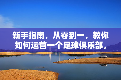 新手指南，从零到一，教你如何运营一个足球俱乐部，新手指南，从零到一教你运营足球俱乐部