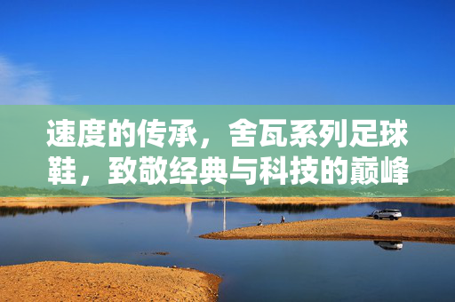 速度的传承，舍瓦系列足球鞋，致敬经典与科技的巅峰结合，舍瓦系列足球鞋，速度的传承，经典与科技的巅峰结合