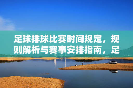 足球排球比赛时间规定，规则解析与赛事安排指南，足球排球比赛时间规定、规则解析与赛事安排指南