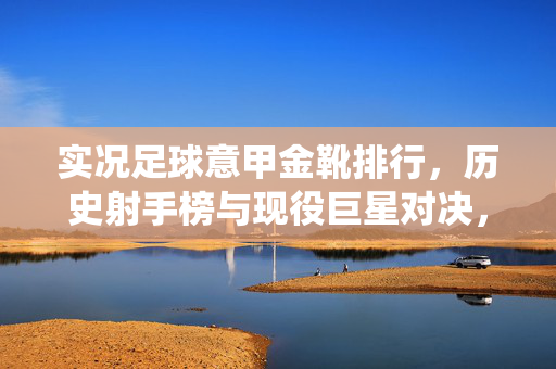 实况足球意甲金靴排行，历史射手榜与现役巨星对决，谁才是意甲最顶级的得分手？实况足球意甲金靴排行，历史射手榜与现役巨星对决，谁才是意甲最顶级的得分手？