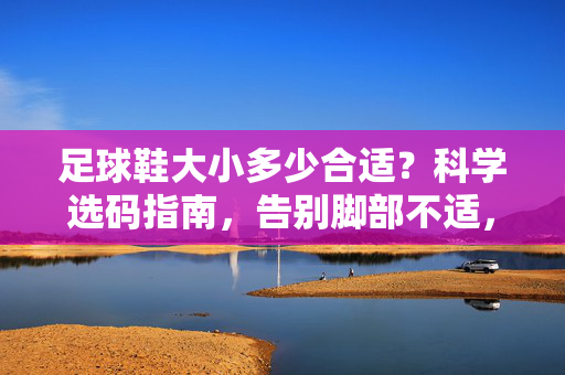 足球鞋大小多少合适？科学选码指南，告别脚部不适，提升球技，足球鞋选码指南，科学选码，告别脚部不适，助力提升球技