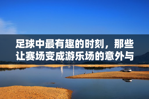 足球中最有趣的时刻，那些让赛场变成游乐场的意外与意外，足球赛场上的意外狂欢，那些让赛场变成游乐场的趣味时刻