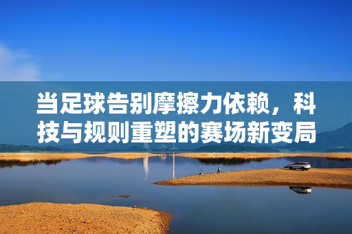 当足球告别摩擦力依赖，科技与规则重塑的赛场新变局，当足球告别摩擦力依赖，科技与规则重塑的赛场新变局