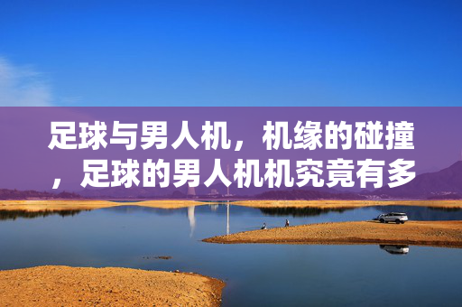 足球与男人机，机缘的碰撞，足球的男人机机究竟有多大？足球与男人机，机缘碰撞的关联度究竟有多大？