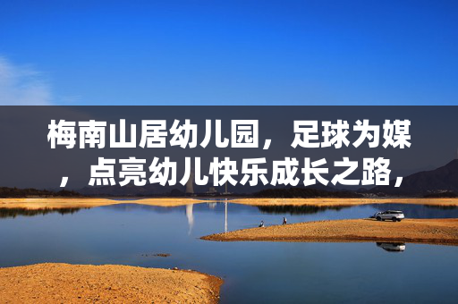 梅南山居幼儿园，足球为媒，点亮幼儿快乐成长之路，梅南山居幼儿园，足球为媒，点亮幼儿快乐成长之路