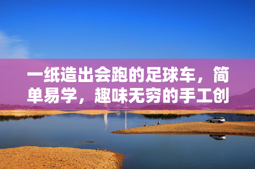 一纸造出会跑的足球车，简单易学，趣味无穷的手工创意，一纸变足球车，简单易学，趣味无穷的手工创意