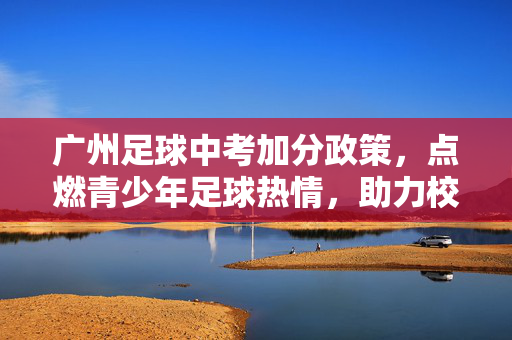 广州足球中考加分政策，点燃青少年足球热情，助力校园足球发展，广州足球中考加分政策，点燃青少年足球热情，助力校园足球发展