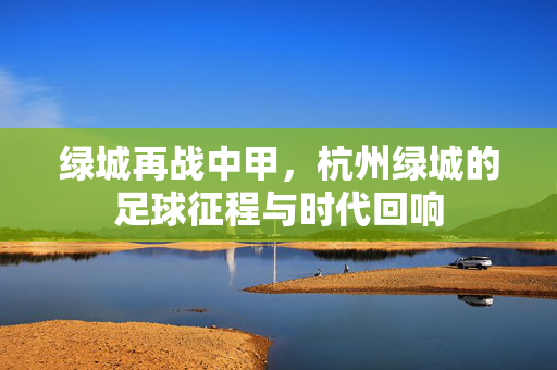 绿城再战中甲，杭州绿城的足球征程与时代回响