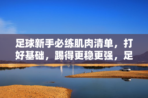 足球新手必练肌肉清单，打好基础，踢得更稳更强，足球新手必练肌肉清单，打好基础，踢得更稳更强