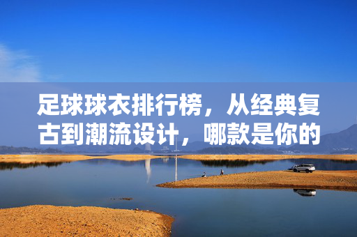 足球球衣排行榜，从经典复古到潮流设计，哪款是你的心头好？足球球衣排行榜，从经典复古到潮流设计，哪款是你的心头好？