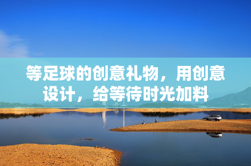 等足球的创意礼物，用创意设计，给等待时光加料