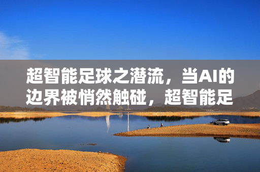 超智能足球之潜流，当AI的边界被悄然触碰，超智能足球之潜流，当AI的边界被悄然触碰