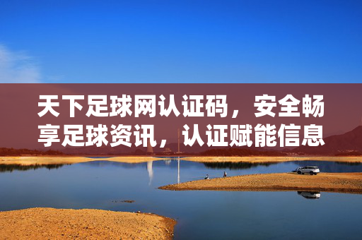 天下足球网认证码，安全畅享足球资讯，认证赋能信息信任，天下足球网认证码，安全畅享足球资讯，赋能信息信任