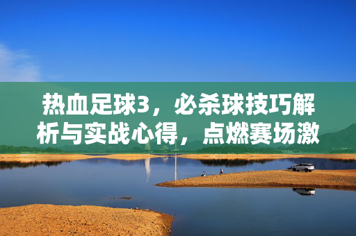 热血足球3，必杀球技巧解析与实战心得，点燃赛场激情！热血足球3必杀球技巧解析与实战心得，点燃赛场激情