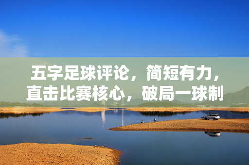 五字足球评论，简短有力，直击比赛核心，破局一球制胜