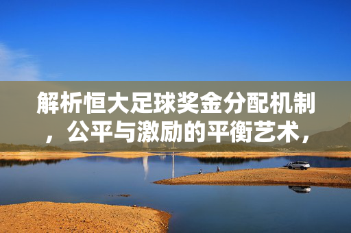 解析恒大足球奖金分配机制，公平与激励的平衡艺术，解析恒大足球奖金分配机制，公平与激励的平衡艺术