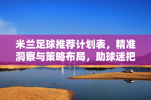 米兰足球推荐计划表，精准洞察与策略布局，助球迷把握赛事机遇