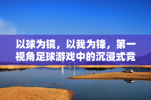 以球为镜，以我为锋，第一视角足球游戏中的沉浸式竞技之旅