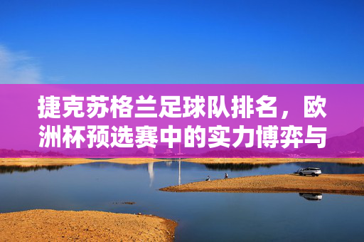 捷克苏格兰足球队排名，欧洲杯预选赛中的实力博弈与排名动态分析，捷克苏格兰欧洲杯预选赛排名，实力博弈与排名动态分析