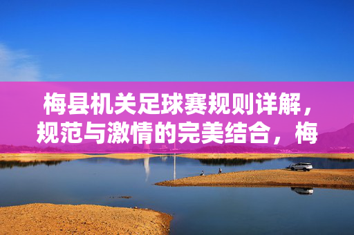 梅县机关足球赛规则详解，规范与激情的完美结合，梅县机关足球赛规则详解，规范与激情的完美结合