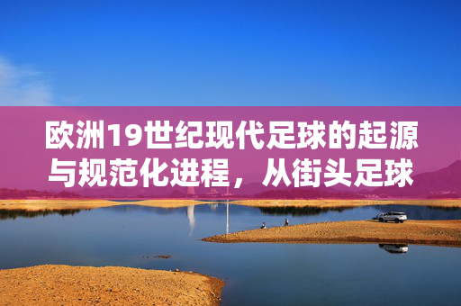 欧洲19世纪现代足球的起源与规范化进程，从街头足球到规则确立，欧洲19世纪现代足球的起源与规范化进程，从街头足球到规则确立