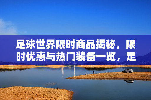 足球世界限时商品揭秘，限时优惠与热门装备一览，足球世界限时商品揭秘，限时优惠与热门装备一览