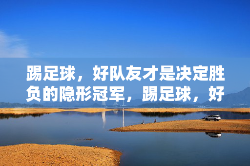 踢足球，好队友才是决定胜负的隐形冠军，踢足球，好队友才是决定胜负的隐形冠军