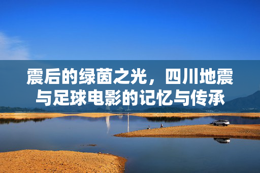 震后的绿茵之光，四川地震与足球电影的记忆与传承